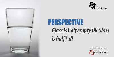 Perspective: Glass is half empty OR Glass is half full .